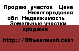Продаю  участок › Цена ­ 800 000 - Нижегородская обл. Недвижимость » Земельные участки продажа   